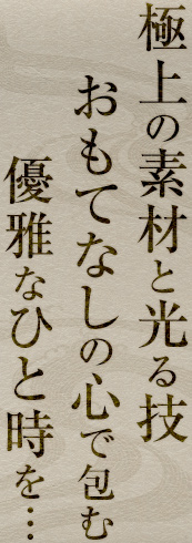 極上の素材と光る技、おもてなしの心で包む優雅なひと時を……