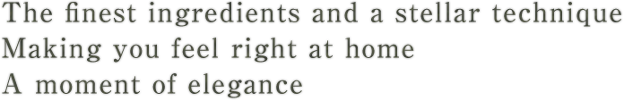 The finest ingredients and a stellar techniqueMaking you feel right at homeA moment of elegance